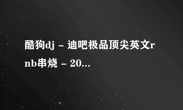 酷狗dj - 迪吧极品顶尖英文rnb串烧 - 2014年8月收录的歌名