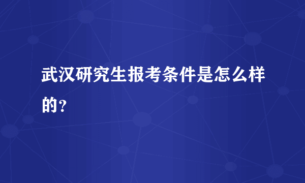 武汉研究生报考条件是怎么样的？