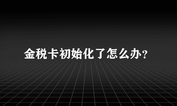 金税卡初始化了怎么办？