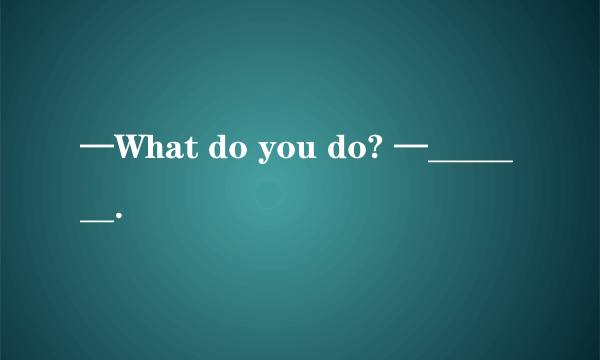 —What do you do? —_______.