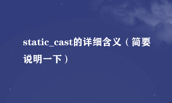 static_cast的详细含义（简要说明一下）