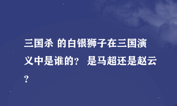 三国杀 的白银狮子在三国演义中是谁的？ 是马超还是赵云？