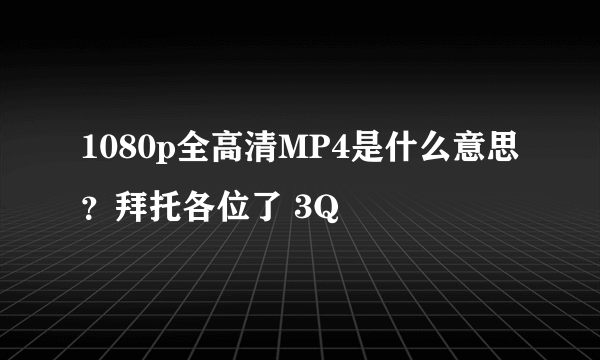 1080p全高清MP4是什么意思？拜托各位了 3Q