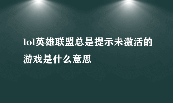 lol英雄联盟总是提示未激活的游戏是什么意思