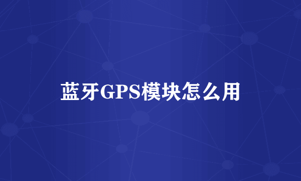 蓝牙GPS模块怎么用