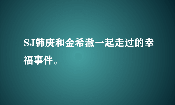 SJ韩庚和金希澈一起走过的幸福事件。