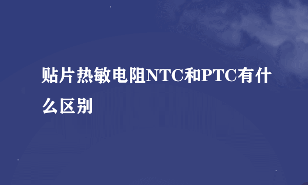 贴片热敏电阻NTC和PTC有什么区别