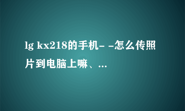 lg kx218的手机- -怎么传照片到电脑上嘛、USB线也么用。。