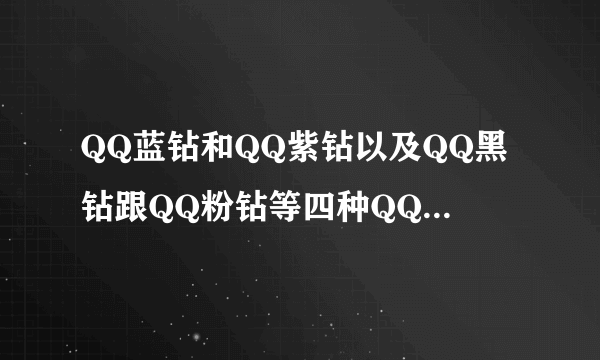 QQ蓝钻和QQ紫钻以及QQ黑钻跟QQ粉钻等四种QQ钻如何使用 有何特权与用途 在哪使用