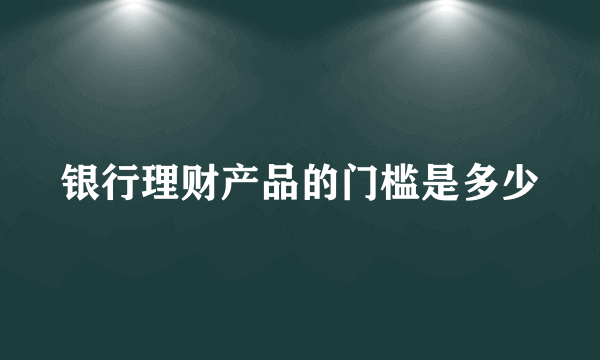 银行理财产品的门槛是多少