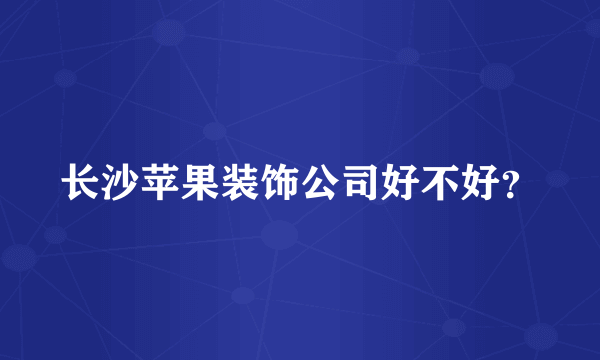 长沙苹果装饰公司好不好？