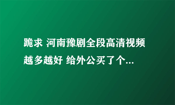 跪求 河南豫剧全段高清视频 越多越好 给外公买了个看戏机 里面都是选段的网上找不到全段的下载在线等谢了