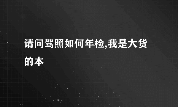 请问驾照如何年检,我是大货的本