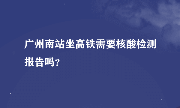 广州南站坐高铁需要核酸检测报告吗？