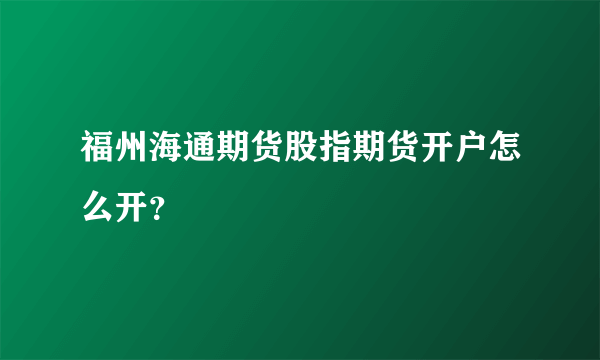 福州海通期货股指期货开户怎么开？