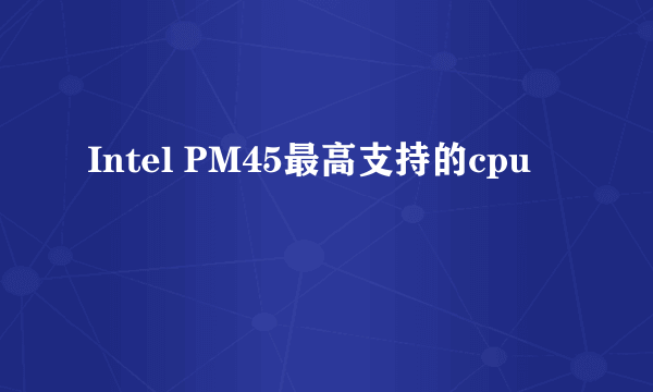 Intel PM45最高支持的cpu