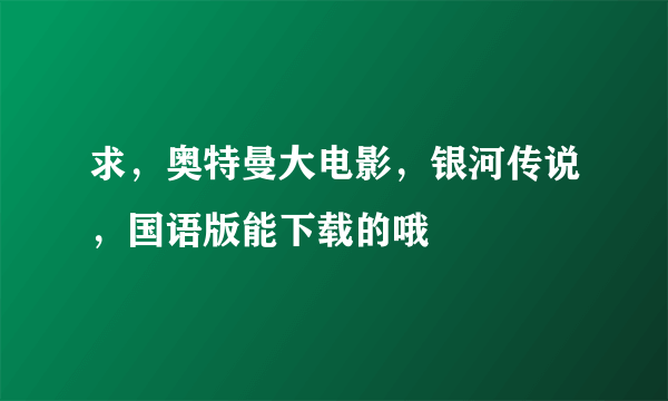 求，奥特曼大电影，银河传说，国语版能下载的哦