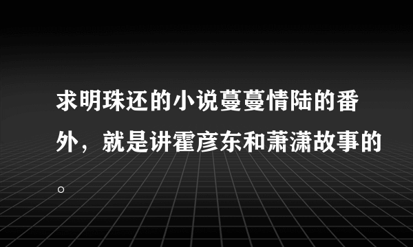 求明珠还的小说蔓蔓情陆的番外，就是讲霍彦东和萧潇故事的。