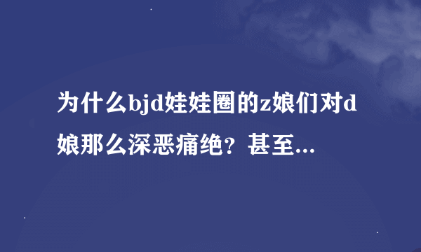 为什么bjd娃娃圈的z娘们对d娘那么深恶痛绝？甚至看到dz混养的娃娘都会往死里骂(⊙﹏⊙)