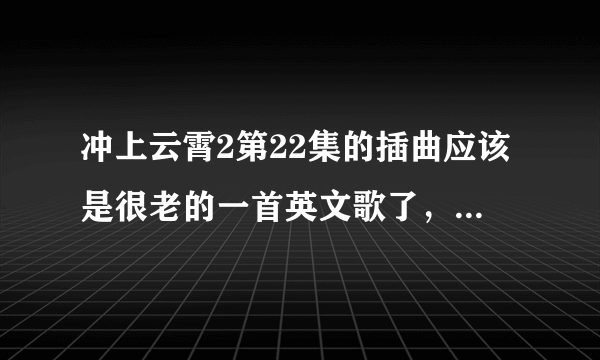 冲上云霄2第22集的插曲应该是很老的一首英文歌了，听起来很舒服的 求名字