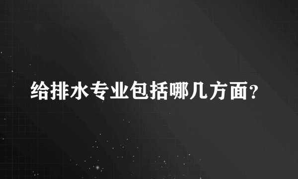 给排水专业包括哪几方面？