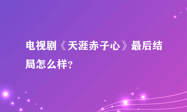 电视剧《天涯赤子心》最后结局怎么样？