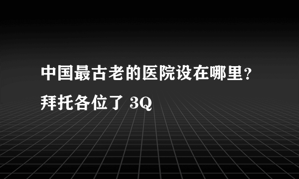 中国最古老的医院设在哪里？拜托各位了 3Q