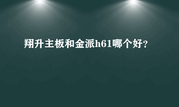 翔升主板和金派h61哪个好？