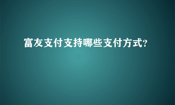 富友支付支持哪些支付方式？