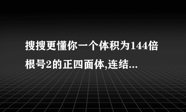 搜搜更懂你一个体积为144倍根号2的正四面体,连结两个面重心E,F,EF长为?