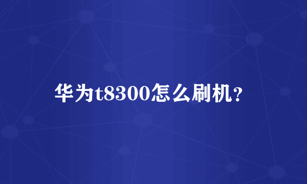 华为t8300怎么刷机？