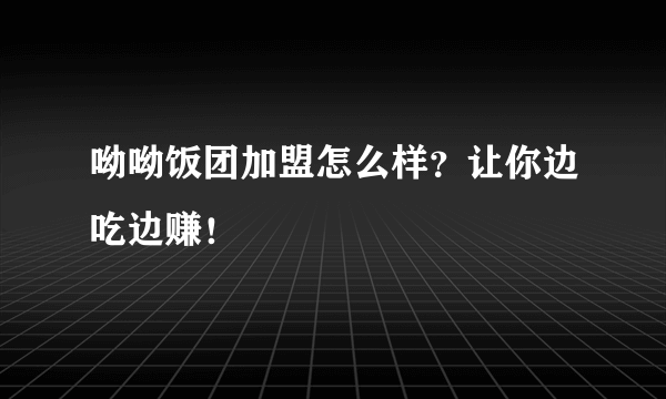 呦呦饭团加盟怎么样？让你边吃边赚！