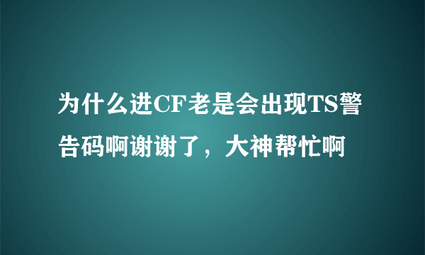 为什么进CF老是会出现TS警告码啊谢谢了，大神帮忙啊