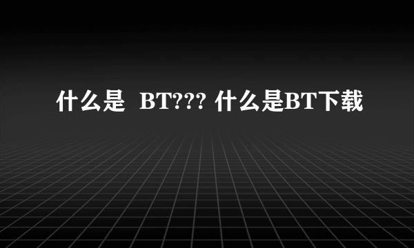 什么是  BT??? 什么是BT下载