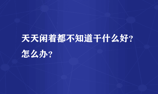 天天闲着都不知道干什么好？怎么办？