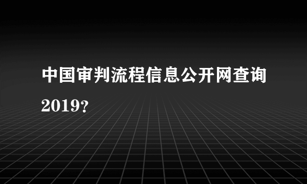 中国审判流程信息公开网查询2019？