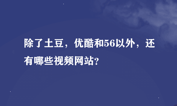 除了土豆，优酷和56以外，还有哪些视频网站？