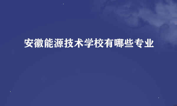 安徽能源技术学校有哪些专业