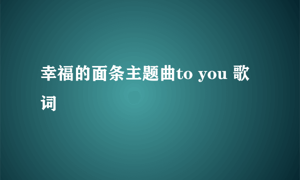 幸福的面条主题曲to you 歌词