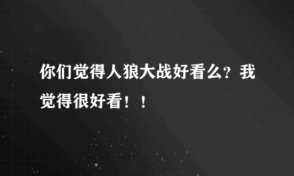 你们觉得人狼大战好看么？我觉得很好看！！