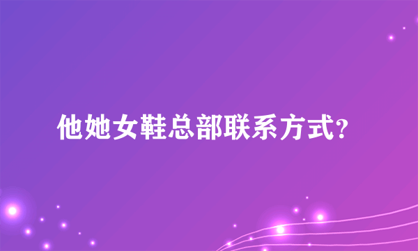 他她女鞋总部联系方式？