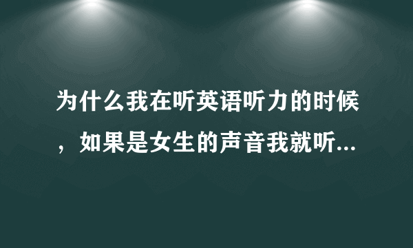 为什么我在听英语听力的时候，如果是女生的声音我就听到清楚，能辨别出单词。可是男生发音我就光听着声音