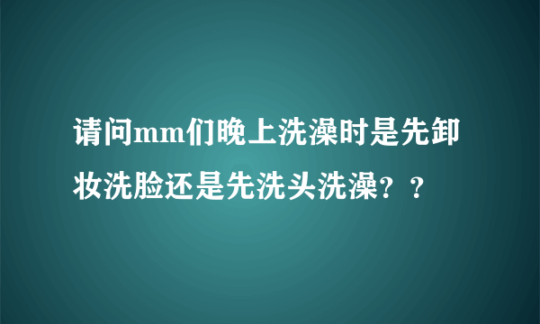 请问mm们晚上洗澡时是先卸妆洗脸还是先洗头洗澡？？