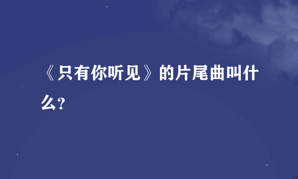 《只有你听见》的片尾曲叫什么？