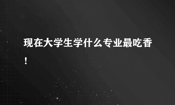 现在大学生学什么专业最吃香！