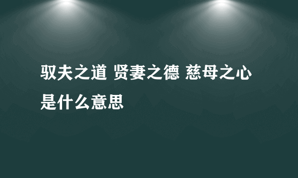 驭夫之道 贤妻之德 慈母之心是什么意思