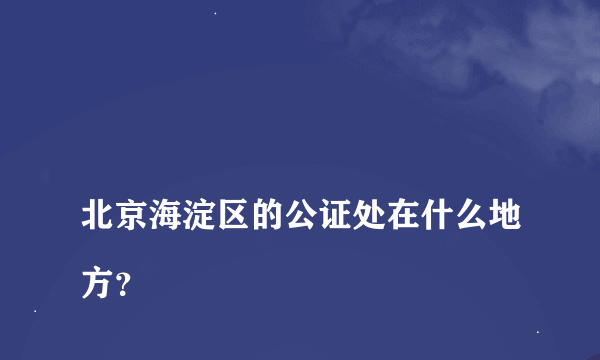 
北京海淀区的公证处在什么地方？

