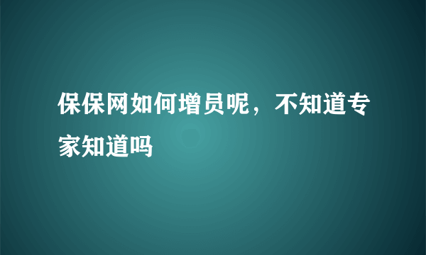 保保网如何增员呢，不知道专家知道吗