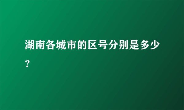 湖南各城市的区号分别是多少？