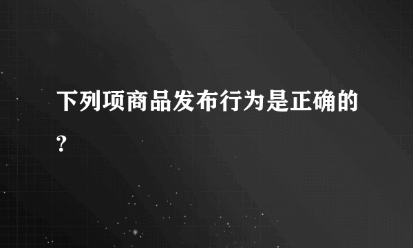 下列项商品发布行为是正确的？